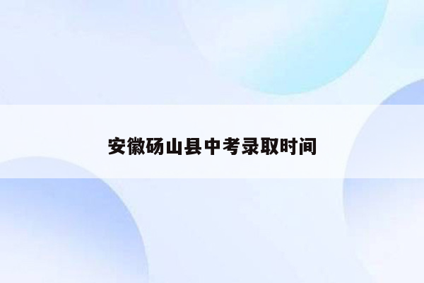安徽砀山县中考录取时间