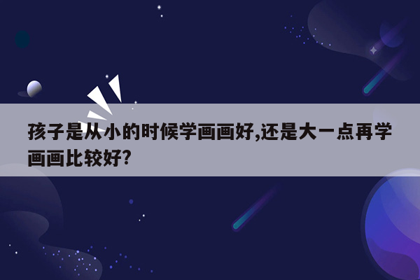 孩子是从小的时候学画画好,还是大一点再学画画比较好?