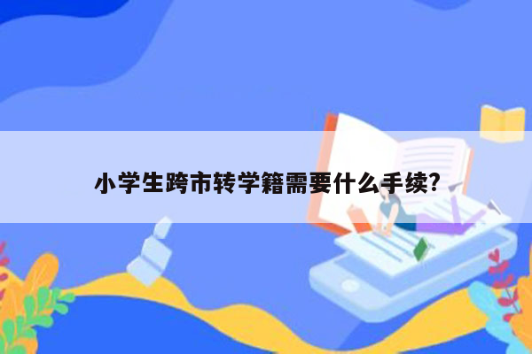 小学生跨市转学籍需要什么手续?