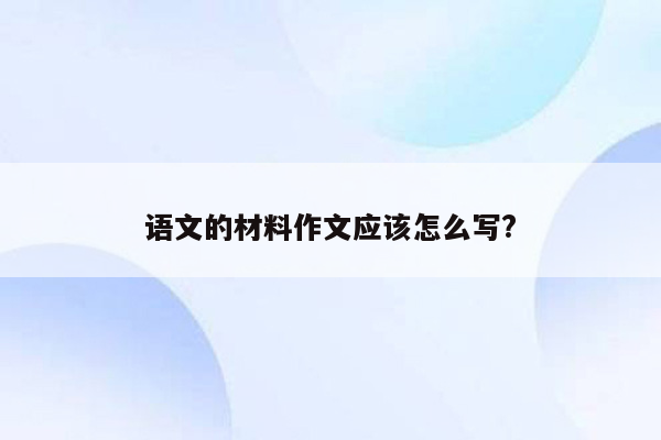 语文的材料作文应该怎么写?