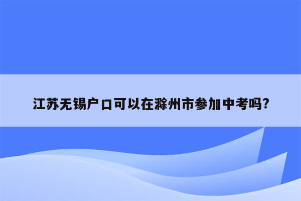 江苏无锡户口可以在滁州市参加中考吗?