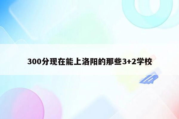 300分现在能上洛阳的那些3+2学校