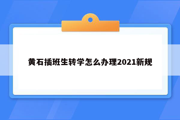 黄石插班生转学怎么办理2021新规