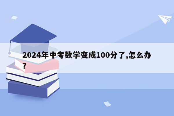 2024年中考数学变成100分了,怎么办?
