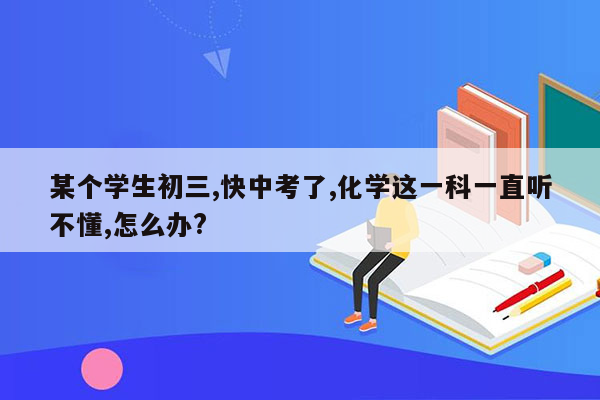 某个学生初三,快中考了,化学这一科一直听不懂,怎么办?