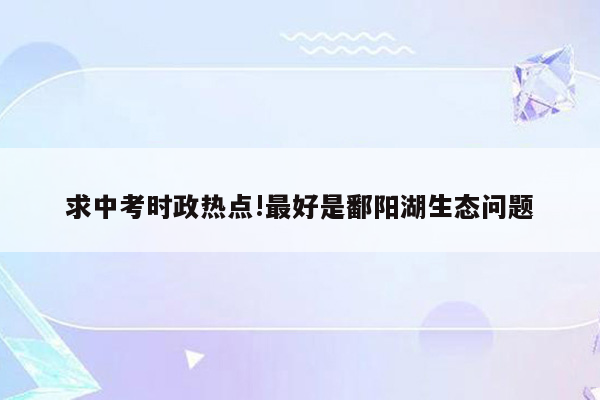 求中考时政热点!最好是鄱阳湖生态问题