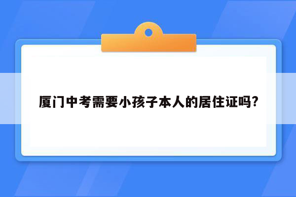 厦门中考需要小孩子本人的居住证吗?