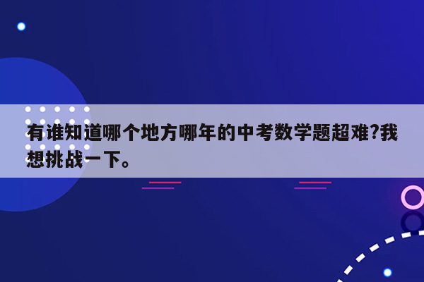 有谁知道哪个地方哪年的中考数学题超难?我想挑战一下。