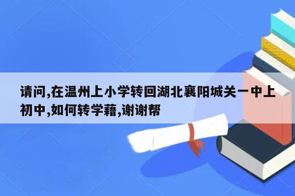 请问,在温州上小学转回湖北襄阳城关一中上初中,如何转学藉,谢谢帮