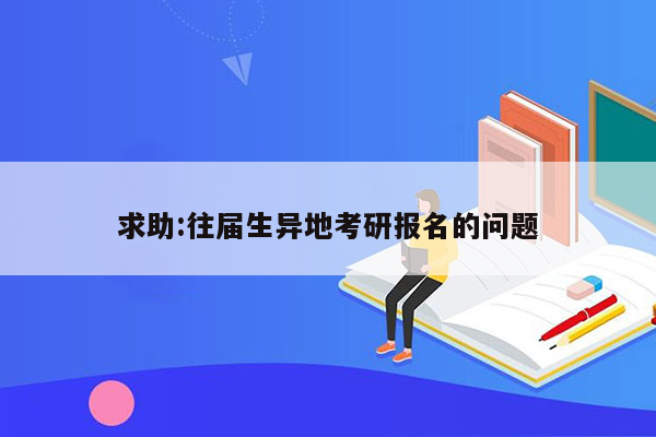 求助:往届生异地考研报名的问题