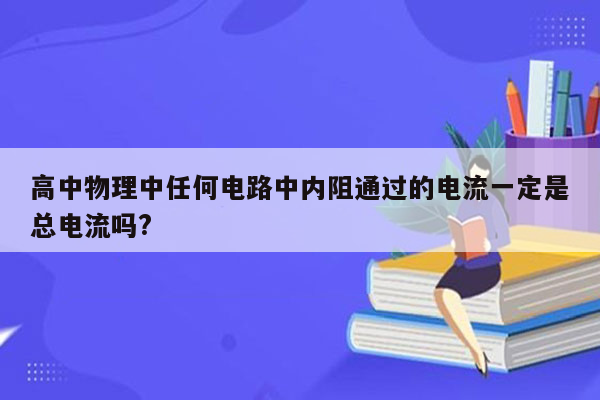 高中物理中任何电路中内阻通过的电流一定是总电流吗?