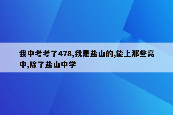 我中考考了478,我是盐山的,能上那些高中,除了盐山中学