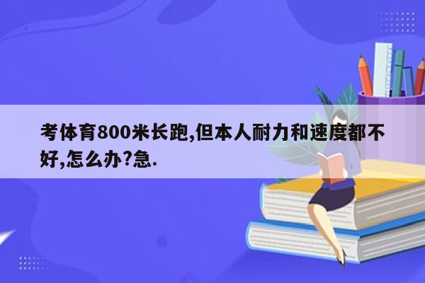 考体育800米长跑,但本人耐力和速度都不好,怎么办?急.