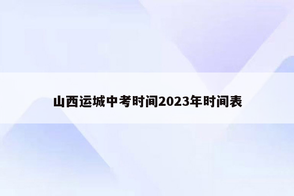 山西运城中考时间2023年时间表