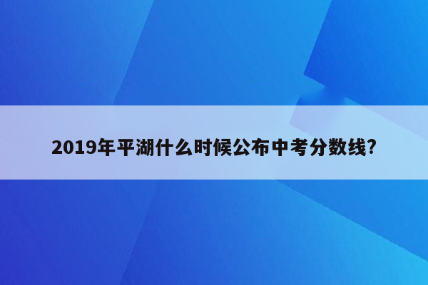 2019年平湖什么时候公布中考分数线?