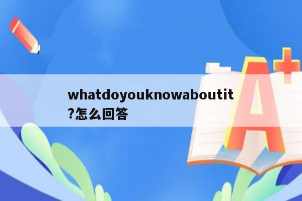 whatdoyouknowaboutit?怎么回答