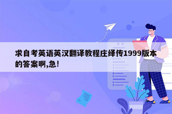 求自考英语英汉翻译教程庄绎传1999版本的答案啊,急!