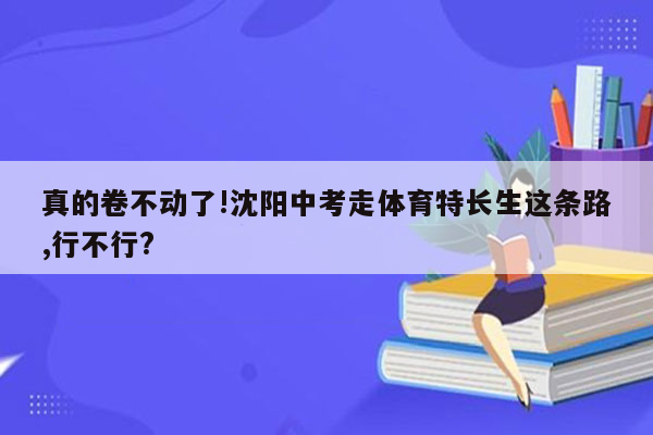 真的卷不动了!沈阳中考走体育特长生这条路,行不行?