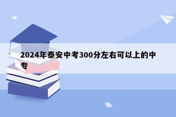 2024年泰安中考300分左右可以上的中专