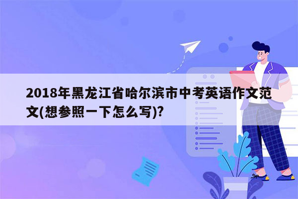 2018年黑龙江省哈尔滨市中考英语作文范文(想参照一下怎么写)?