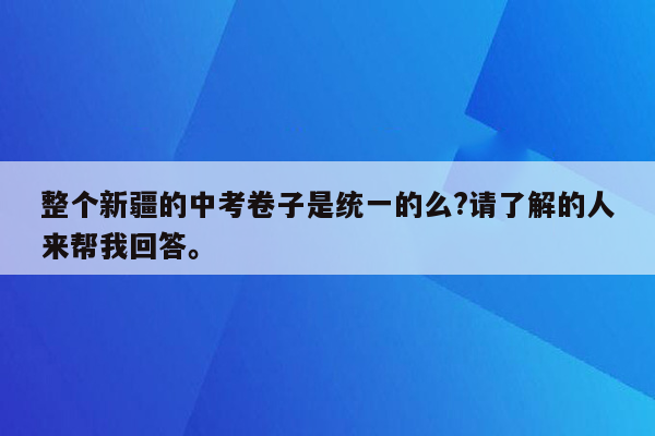 整个新疆的中考卷子是统一的么?请了解的人来帮我回答。