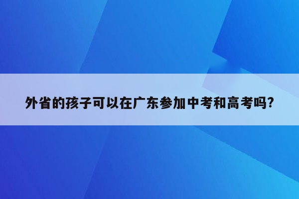 外省的孩子可以在广东参加中考和高考吗?