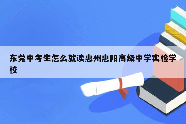 东莞中考生怎么就读惠州惠阳高级中学实验学校