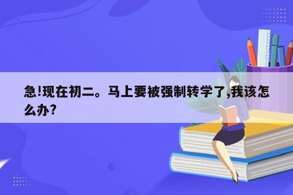 急!现在初二。马上要被强制转学了,我该怎么办?