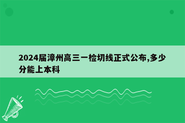 2024届漳州高三一检切线正式公布,多少分能上本科