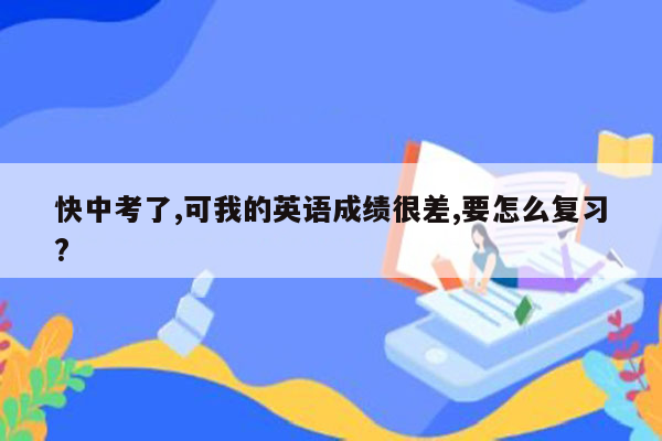 快中考了,可我的英语成绩很差,要怎么复习?