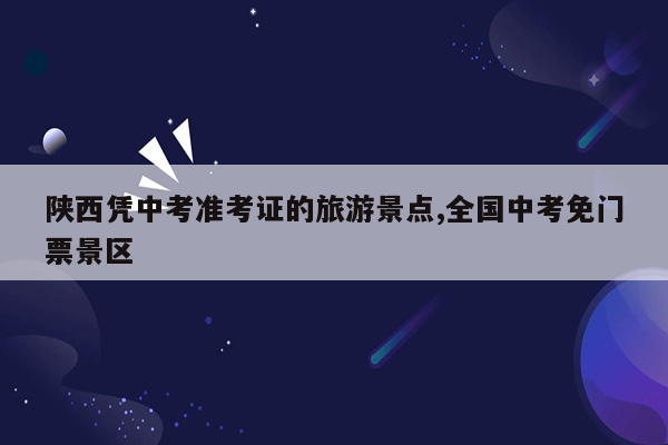 陕西凭中考准考证的旅游景点,全国中考免门票景区