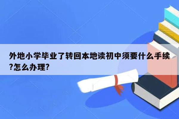 外地小学毕业了转回本地读初中须要什么手续?怎么办理?