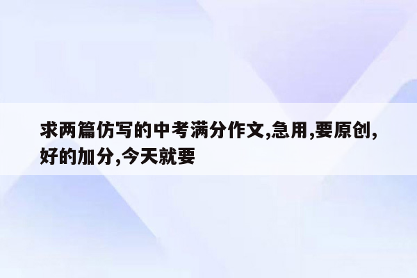 求两篇仿写的中考满分作文,急用,要原创,好的加分,今天就要