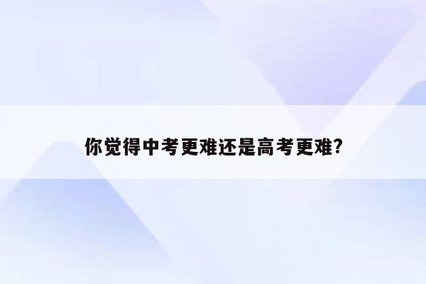 你觉得中考更难还是高考更难?