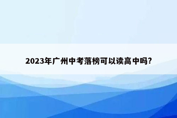 2023年广州中考落榜可以读高中吗?