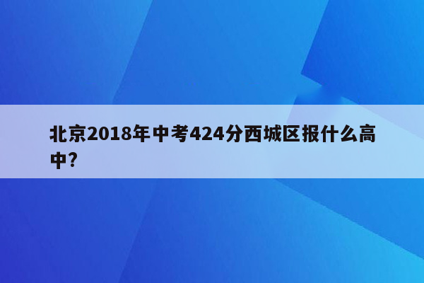 北京2018年中考424分西城区报什么高中?
