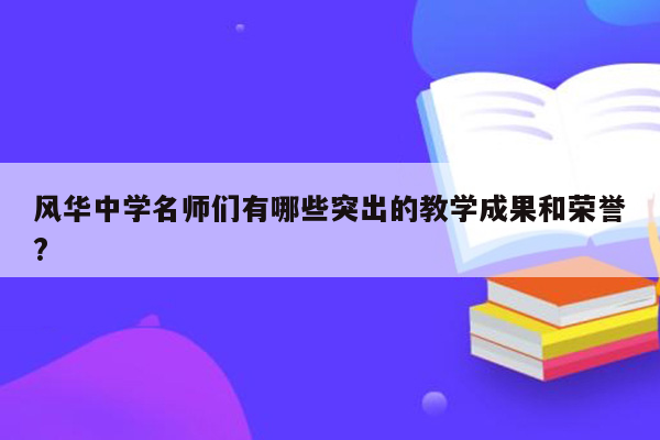 风华中学名师们有哪些突出的教学成果和荣誉?