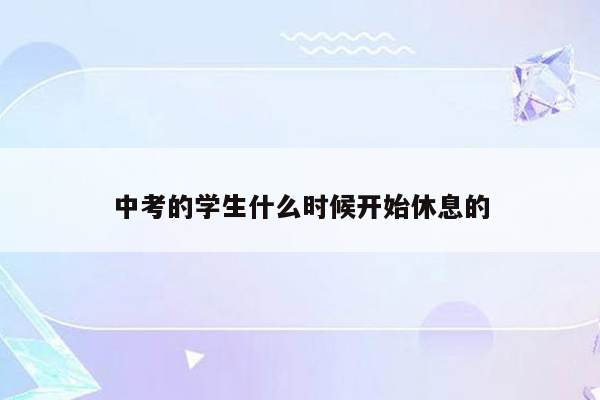 中考的学生什么时候开始休息的