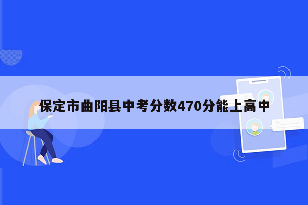 保定市曲阳县中考分数470分能上高中