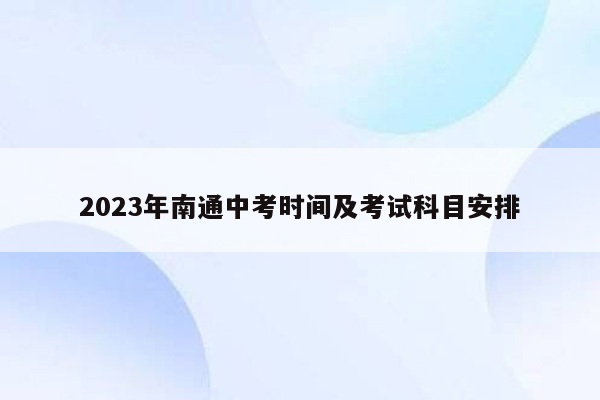 2023年南通中考时间及考试科目安排