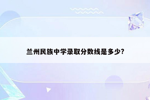 兰州民族中学录取分数线是多少?