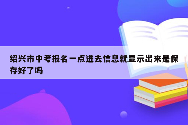 绍兴市中考报名一点进去信息就显示出来是保存好了吗