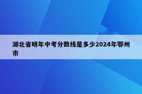 湖北省明年中考分数线是多少2024年鄂州市