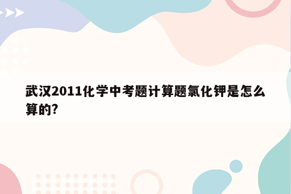 武汉2011化学中考题计算题氯化钾是怎么算的?