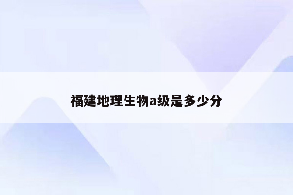 福建地理生物a级是多少分