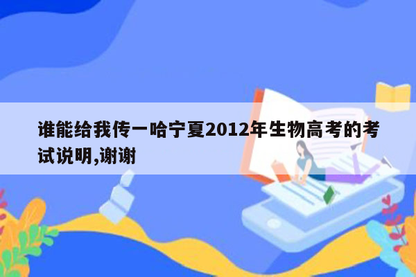 谁能给我传一哈宁夏2012年生物高考的考试说明,谢谢