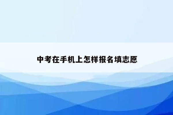 中考在手机上怎样报名填志愿