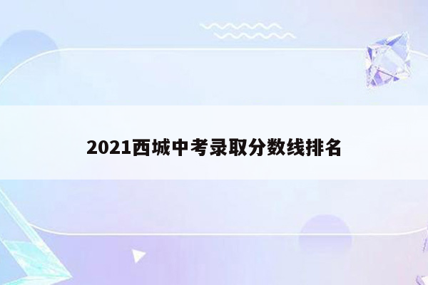 2021西城中考录取分数线排名