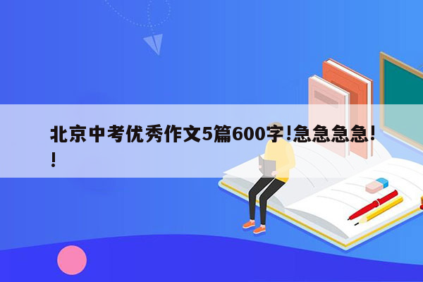 北京中考优秀作文5篇600字!急急急急!!