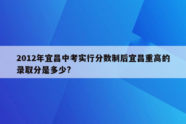 2012年宜昌中考实行分数制后宜昌重高的录取分是多少?